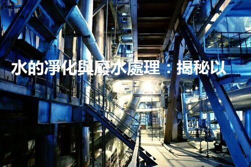 水的凈化與廢水處理：揭秘以后水資源的終極奧秘？